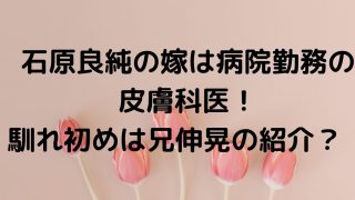 石原良純の嫁は皮膚科の勤務医！兄伸晃の紹介で交際から結婚に？
