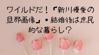 ロケバス運転手と結婚した女優は新川優愛！ワイルドイケメン？