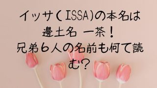 イッサ（ISSA)の本名は邊土名 一茶！兄弟６人の名前も何て読む？
