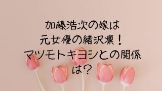 加藤浩次の嫁は元女優の緒沢凛！マツモトキヨシとの関係は？