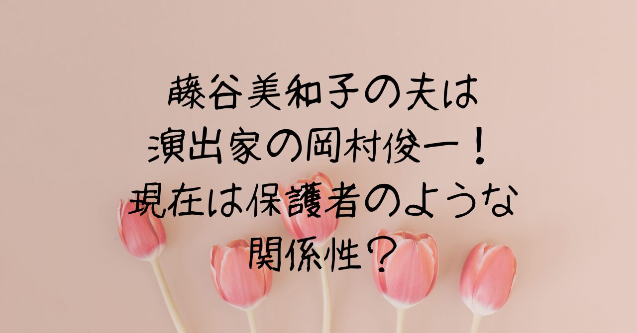 藤谷美和子の夫は演出家の岡村俊一！現在は保護者のような関係性？