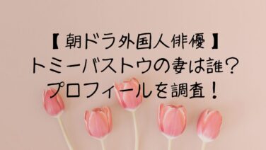 【朝ドラ外国人俳優】トミーバストウの妻は誰？プロフィールを調査！