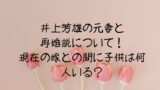 井上芳雄の元妻と再婚説について！現在の嫁との間に子供は何人いる？