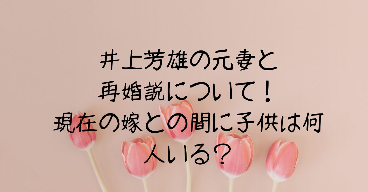 井上芳雄の元妻と再婚説について！現在の嫁との間に子供は何人いる？