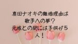 真田ナオキの離婚理由は歌手への夢？元嫁との間には子供が５人！