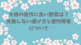 大根の後作に良い野菜は？失敗しない選び方と連作障害について